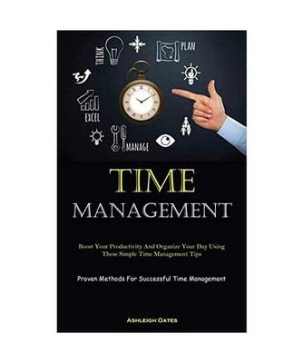 Time Management: Boost Your Productivity And Organize Your Day Using These Simpl