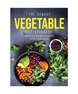 The Newest Vegetable Diet Cookbook: Delicious Recipes to enjoy with your family