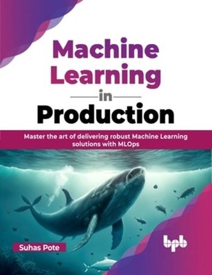 Machine Learning in Production: Master the Art of Delivering Robust Machine