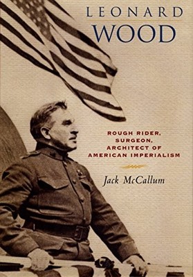LEONARD WOOD: ROUGH RIDER, SURGEON, ARCHITECT OF AMERICAN By Jack Mccallum *VG+*
