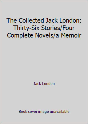 The Collected Jack London: Thirty-Six Stories/Four Complete Novels/a Memoir