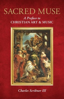 Sacred Muse: A Preface to Christian Art & Music by Charles Scribner III