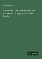 A Manual Of The Cultivation Of The Grasses And Forage Plants At The South C. W.