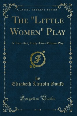 The ''Little Women'' Play: A Two-Act, Forty-Five-Minute Play (Classic Reprint)