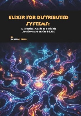 Elixir for Distributed Systems: A Practical Guide to Scalable Architecture on th