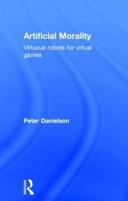 Artificial Morality: Virtuous Robots for Virtual Games by Peter Danielson (Engli