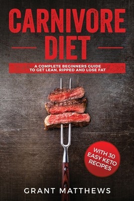 Carnivore Diet: A Complete Beginner's Guide To Get Lean, Ripped, and Lose Fat...