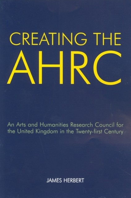 Creating the AHRC An Arts and Humanities Research by James  Herbert PAPERBACK
