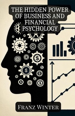 The hidden power of business and financial psychology: How emotions and psycholo