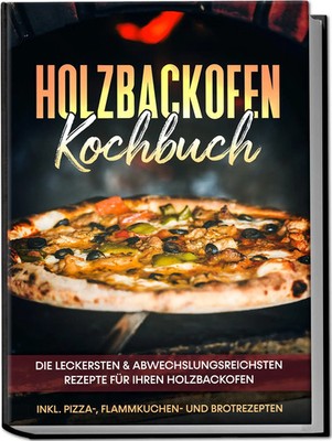 Holzbackofen Kochbuch: Die leckersten & abwechslungsreichsten Rezepte für...
