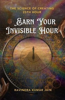Earn Your Invisible Hour: The Science of Creating the 25th Hour by Ravindra Kuma