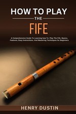 HOW TO PLAY THE FIFE: A Comprehensive Guide To Learning how Play The...