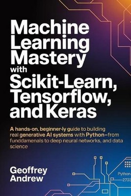 Machine Learning Mastery with Scikit-Learn, TensorFlow, and Keras: A Hands-On, B