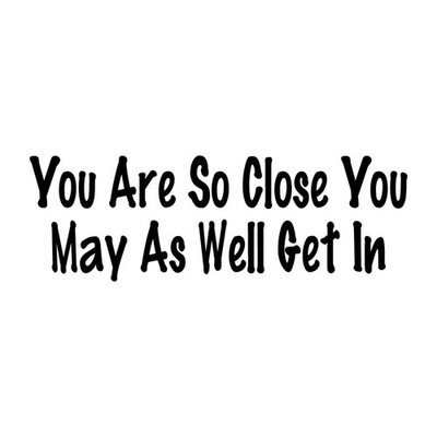 You Are So Close You May As Well Get In Decal Sticker Black Die Cut Vinyl