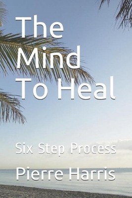 The Mind To Heal: Six Step Process by Pierre D. Harris, Jr Paperback Book