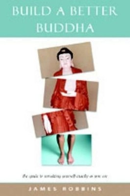 Build a Better Buddha: The Guide to Remaking Yourself Exactly as You are by Jame
