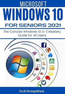 Windows 10 for Seniors 2021: The Concise Windows 10 A-Z Mastery Guide for All Us