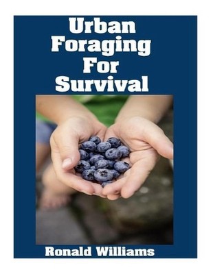 Urban Foraging For Survival: The Ultimate Beginner's Guide On How To Find and Ea