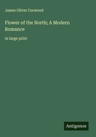 James Oliver Curwood | Flower Of The North; A Modern Romance | Buch | Englisch