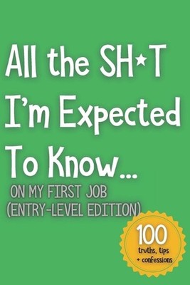 All the SH*T I'm Expected To Know...: On My First Job (Entry-Level Edition) by B