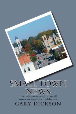 SMALL TOWN NEWS: ADVENTURES OF A SMALL TOWN NEWSPAPER By Gary Dickson BRAND NEW