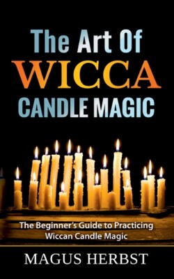 The Art Of Wicca Candle Magic: The Beginner's Guide To Practicing ...