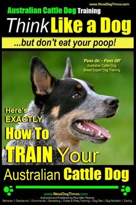 Australian Cattle Dog Training | Think Like Me ...But Don't Eat Your Poop!: ...
