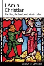 I Am a Christian: The Nun, the Devil, and Martin Luther by Carole M Schneider