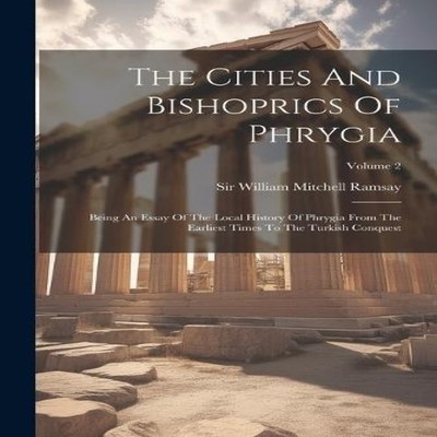 The Cities And Bishoprics Of Phrygia Being An Essay Of The Local