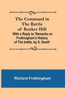 Richard Frothingham | The Command In The Battle Of Bunker Hill; With A Reply...