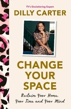 Change Your Space: Reclaim Your Home, Your Time and Your Mind by Dilly Carter