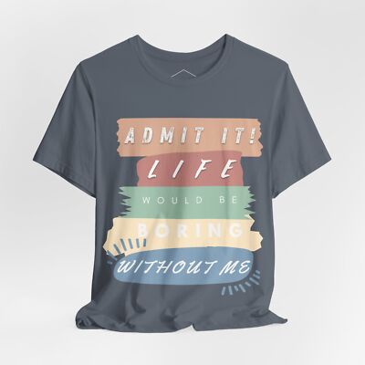 ADMIT IT! Life Would Be Boring Without Me - Unisex T-Shirt
