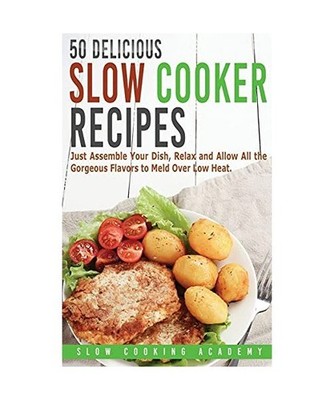 50 Delicious Slow Cooker Recipes: Just Assemble Your Dish, Relax and Allow All t
