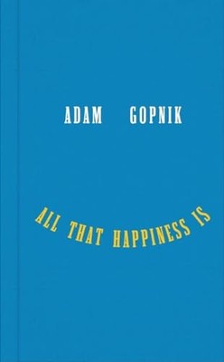 All That Happiness Is: Some Words on W..., Gopnik, Adam