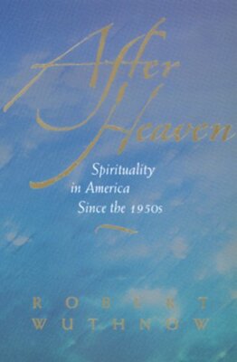 After Heaven: Spirituality in America Since the 1950s by Robert Wuthnow: New