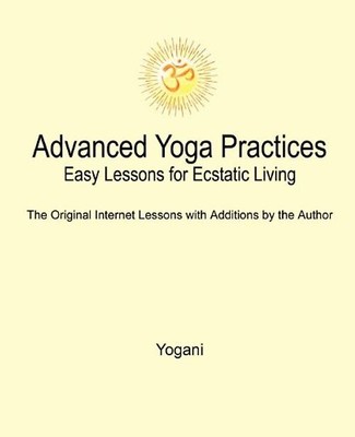 Advanced Yoga Practices - Easy Lessons for Ecstatic Living - Yogani
