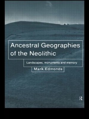 Ancestral Geographies of the Neolithic: Landscapes, Monuments and Memory by Mark