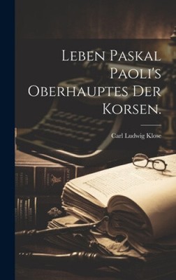 Leben Paskal Paoli's Oberhauptes der Korsen. [German] by Carl Ludwig Klose