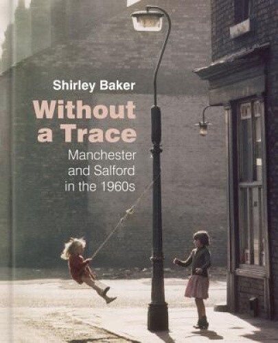 Without a Trace: Manchester and Salford in the 1960s by Baker, Shirley