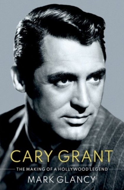 Cary Grant, the Making of a Hollywood Legend by Mark  Glancy (Hardback Book)