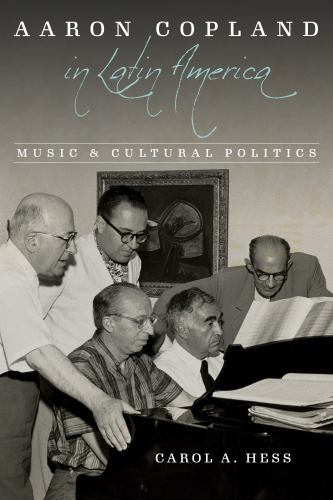 Aaron Copland in Latin America : Music and Cultural Politics by Carol A. Hess...