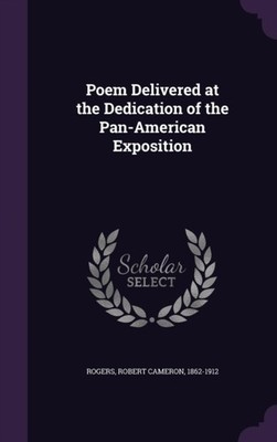 Rogers - Poem Delivered at the Dedication of the Pan-American Expositi - X555z