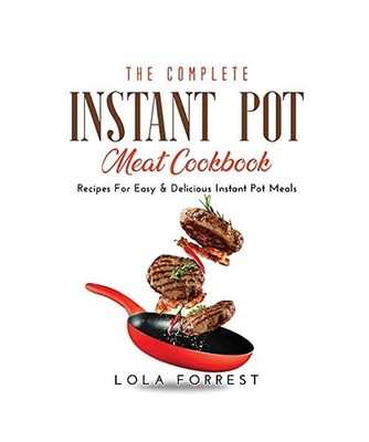 The Complete Instant Pot Meat Cookbook: Recipes For Easy & Delicious Instant Pot