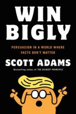 Win Bigly: Persuasion in a World Where Facts Don't Matter by Adams, Scott