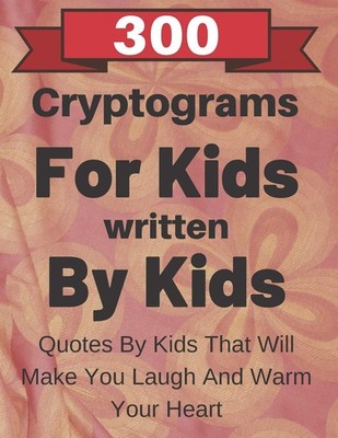 300 Cryptograms For Kids Written By Kids: Quotes From Kids That 