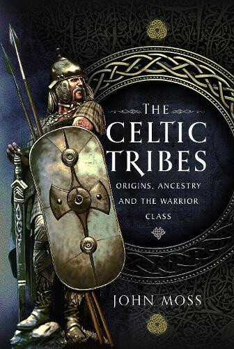 The Celtic Tribes: Origins, Ancestry & the Warrior Class by John Moss