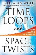 Time Loops and Space Twists: How God Created the Universe by Wolf Phd, Fred Alan