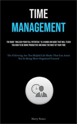 Time Management: The Book ''Unleash Your Full Potential'' Is A Hands-on Guide That