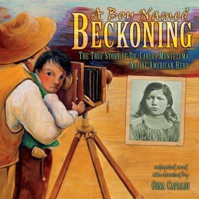 A Boy Named Beckoning: The True Story of Dr. Carlos Montezuma, Native...