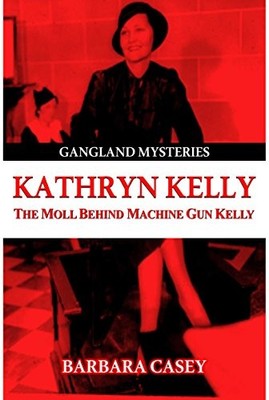 KATHRYN KELLY: THE MOLL BEHIND MACHINE GUN KELLY (GANGLAND By Barbara Casey NEW